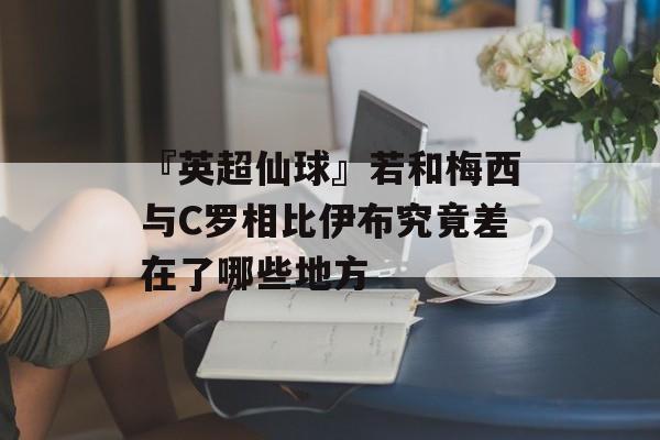 『英超仙球』若和梅西与C罗相比伊布究竟差在了哪些地方