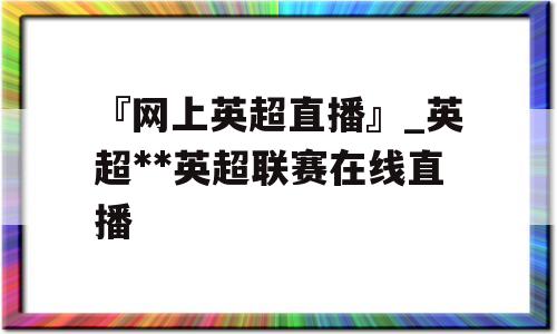 『网上英超直播』_英超**英超联赛在线直播