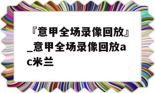 『意甲全场录像回放』_意甲全场录像回放ac米兰