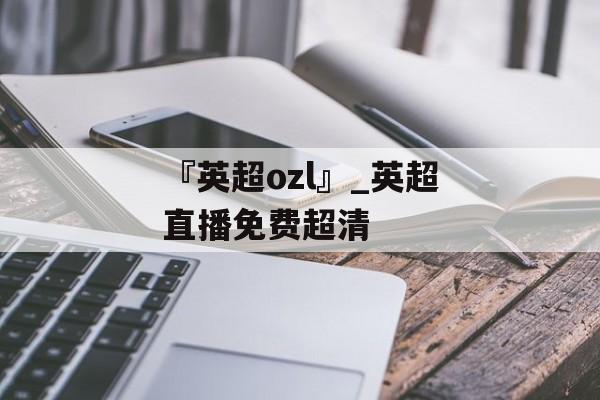 『英超ozl』_英超直播免费超清