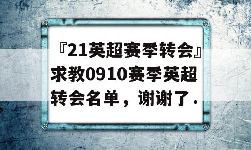 『21英超赛季转会』求教0910赛季英超转会名单，谢谢了．