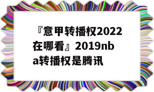 『意甲转播权2022在哪看』2019nba转播权是腾讯