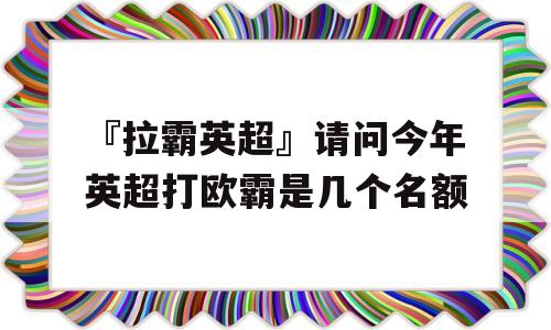 『拉霸英超』请问今年英超打欧霸是几个名额