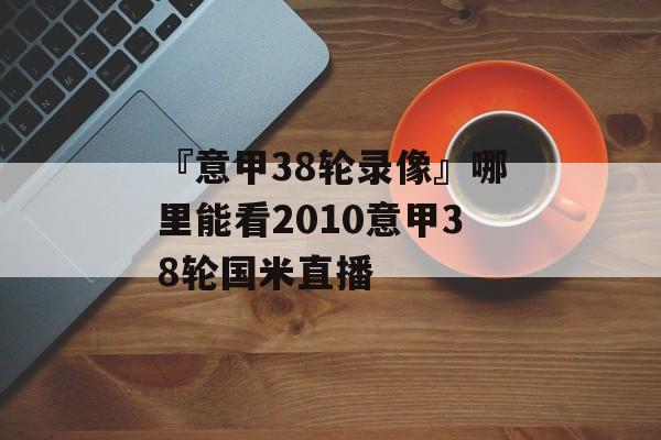 『意甲38轮录像』哪里能看2010意甲38轮国米直播