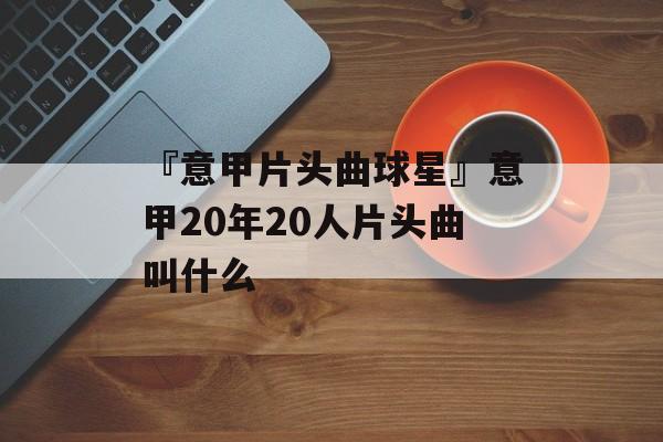 『意甲片头曲球星』意甲20年20人片头曲叫什么