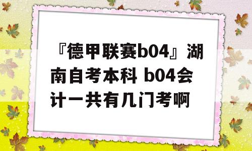 『德甲联赛b04』湖南自考本科 b04会计一共有几门考啊