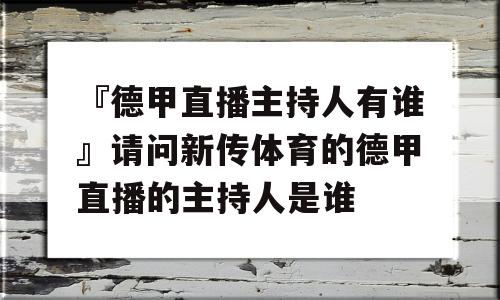 『德甲直播主持人有谁』请问新传体育的德甲直播的主持人是谁