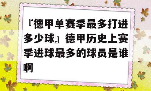 『德甲单赛季最多打进多少球』德甲历史上赛季进球最多的球员是谁啊