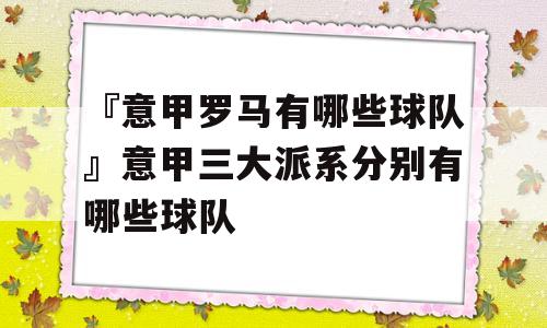 『意甲罗马有哪些球队』意甲三大派系分别有哪些球队