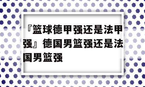 『篮球德甲强还是法甲强』德国男篮强还是法国男篮强