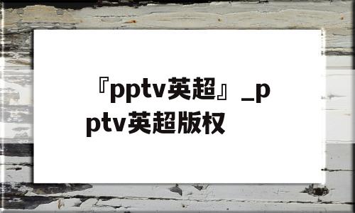 『pptv英超』_pptv英超版权