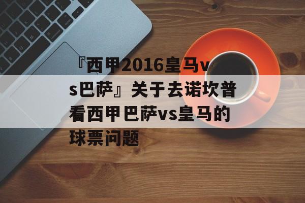 『西甲2016皇马vs巴萨』关于去诺坎普看西甲巴萨vs皇马的球票问题