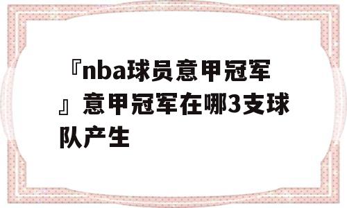 『nba球员意甲冠军』意甲冠军在哪3支球队产生