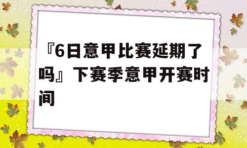 『6日意甲比赛延期了吗』下赛季意甲开赛时间