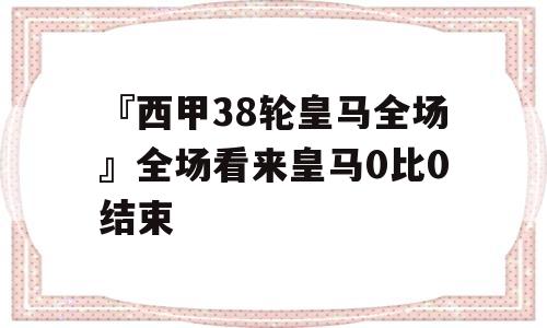 『西甲38轮皇马全场』全场看来皇马0比0结束