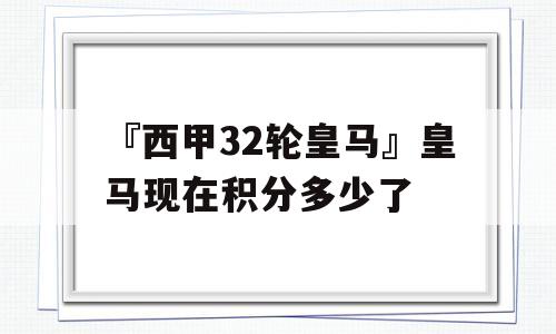 『西甲32轮皇马』皇马现在积分多少了