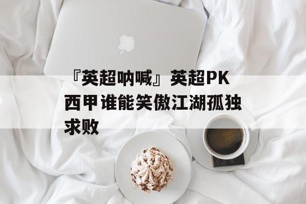 『英超呐喊』英超PK西甲谁能笑傲江湖孤独求败