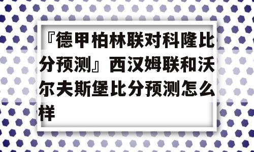 『德甲柏林联对科隆比分预测』西汉姆联和沃尔夫斯堡比分预测怎么样