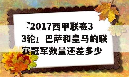 『2017西甲联赛33轮』巴萨和皇马的联赛冠军数量还差多少