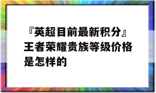 『英超目前最新积分』王者荣耀贵族等级价格是怎样的