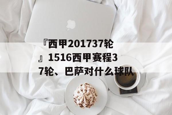 『西甲201737轮』1516西甲赛程37轮、巴萨对什么球队