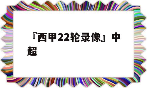 『西甲22轮录像』中超