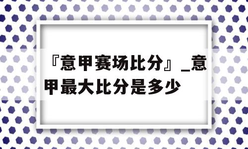 『意甲赛场比分』_意甲最大比分是多少