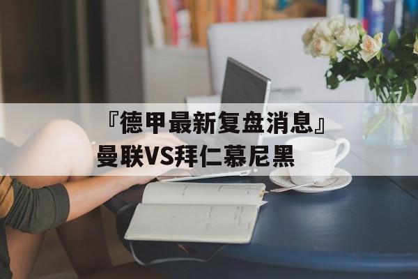 『德甲最新复盘消息』曼联VS拜仁慕尼黑