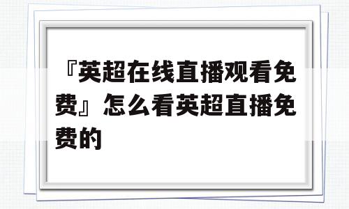 『英超在线直播观看免费』怎么看英超直播免费的