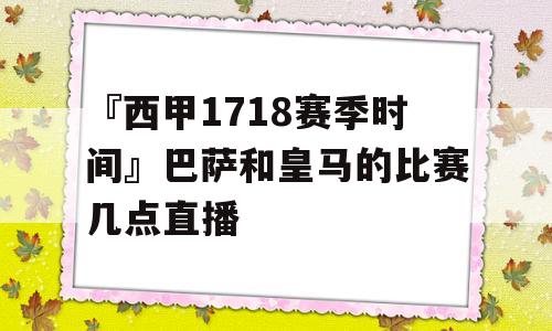 『西甲1718赛季时间』巴萨和皇马的比赛几点直播