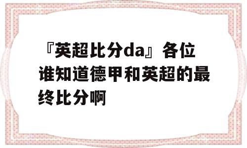 『英超比分da』各位谁知道德甲和英超的最终比分啊