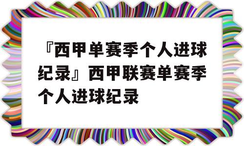 『西甲单赛季个人进球纪录』西甲联赛单赛季个人进球纪录