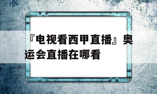 『电视看西甲直播』奥运会直播在哪看