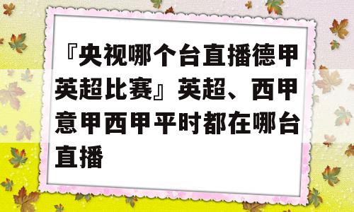 『央视哪个台直播德甲英超比赛』英超、西甲意甲西甲平时都在哪台直播