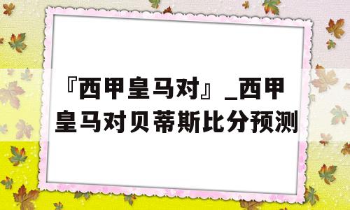 『西甲皇马对』_西甲皇马对贝蒂斯比分预测