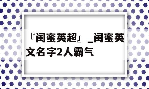 『闺蜜英超』_闺蜜英文名字2人霸气