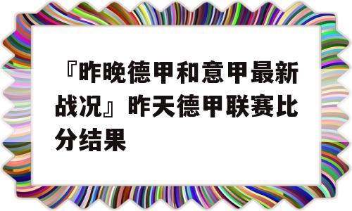 『昨晚德甲和意甲最新战况』昨天德甲联赛比分结果