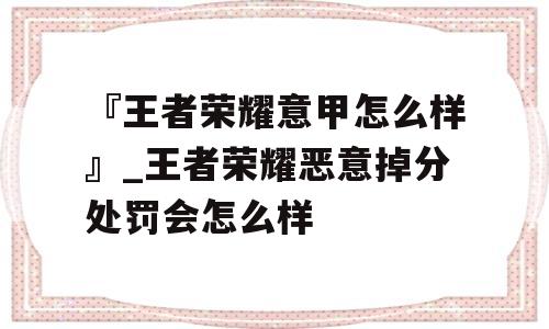 『王者荣耀意甲怎么样』_王者荣耀恶意掉分处罚会怎么样