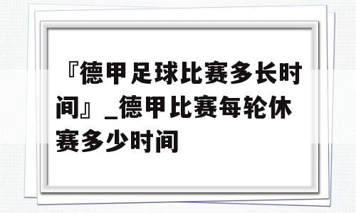 『德甲足球比赛多长时间』_德甲比赛每轮休赛多少时间