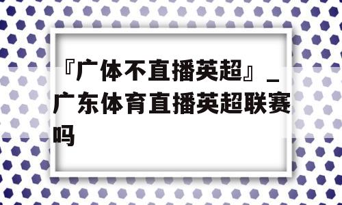 『广体不直播英超』_广东体育直播英超联赛吗