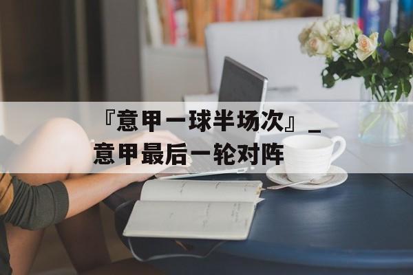 『意甲一球半场次』_意甲最后一轮对阵