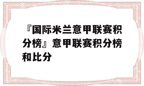 『国际米兰意甲联赛积分榜』意甲联赛积分榜和比分