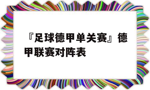 『足球德甲单关赛』德甲联赛对阵表