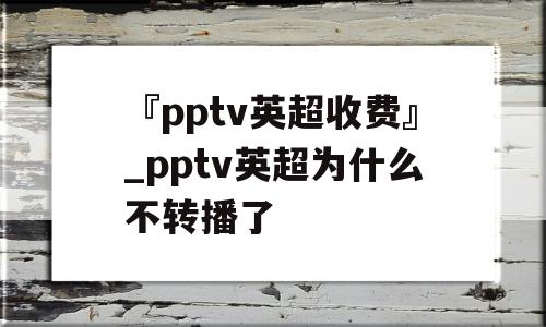 『pptv英超收费』_pptv英超为什么不转播了