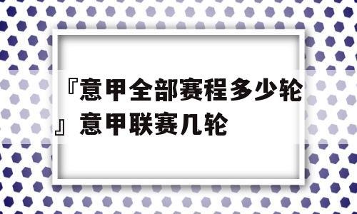 『意甲全部赛程多少轮』意甲联赛几轮