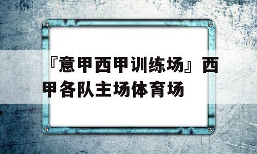 『意甲西甲训练场』西甲各队主场体育场