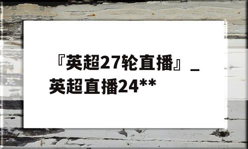 『英超27轮直播』_英超直播24**
