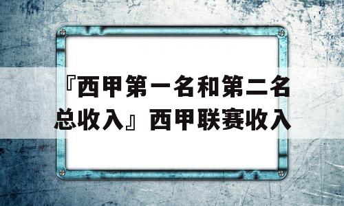 『西甲第一名和第二名总收入』西甲联赛收入