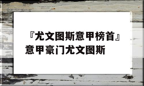 『尤文图斯意甲榜首』意甲豪门尤文图斯