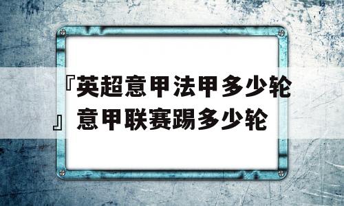 『英超意甲法甲多少轮』意甲联赛踢多少轮